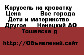 Карусель на кроватку › Цена ­ 700 - Все города Дети и материнство » Другое   . Ненецкий АО,Тошвиска д.